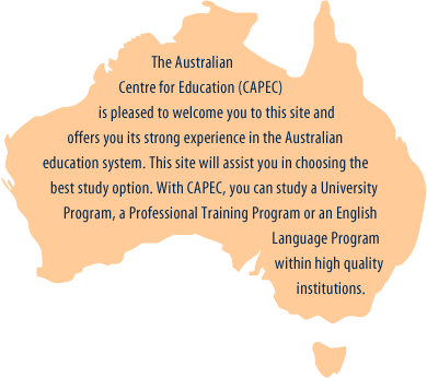 The Australian Centre for Education (CAPEC) is pleased to welcome you to this site and offers you its strong experience in the Australian education system. This site will assist you in choosing the best study option. With CAPEC, you can study a University Program, a Professional Training Program or an English Language Program within high quality institutions.